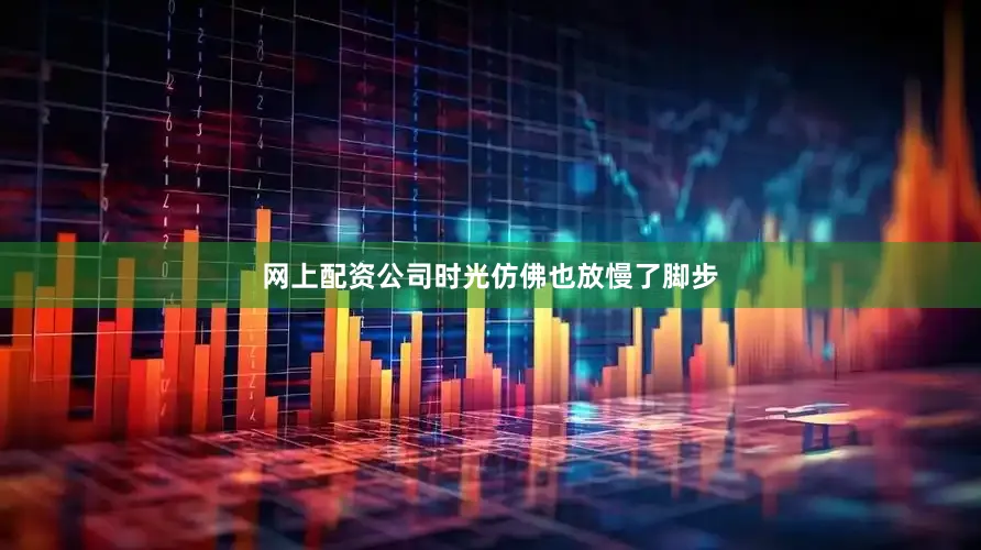 网上配资公司时光仿佛也放慢了脚步