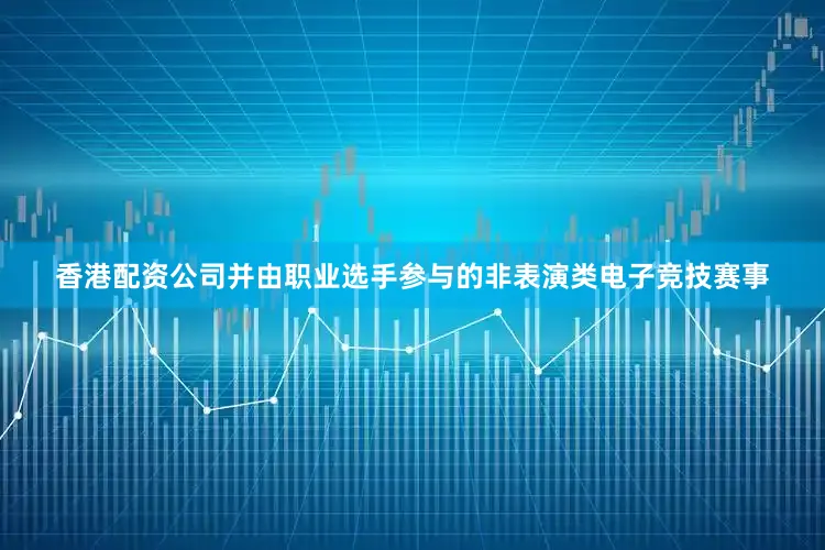 香港配资公司并由职业选手参与的非表演类电子竞技赛事
