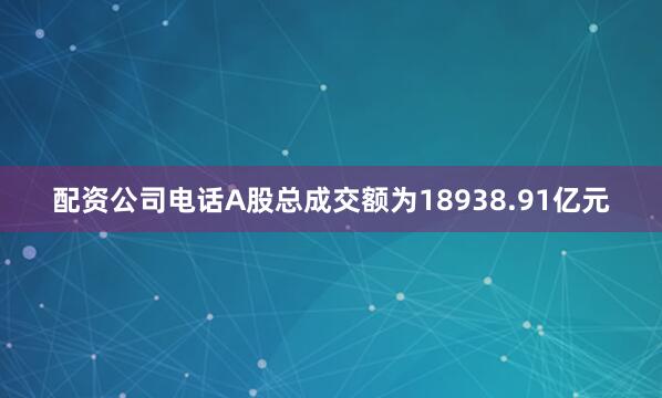 配资公司电话A股总成交额为18938.91亿元