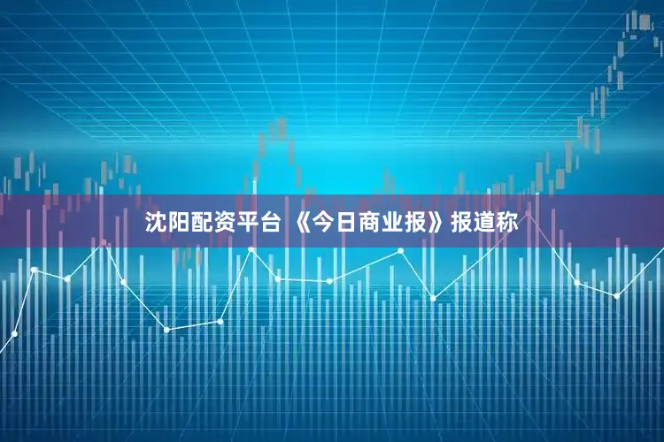 沈阳配资平台 　　《今日商业报》报道称