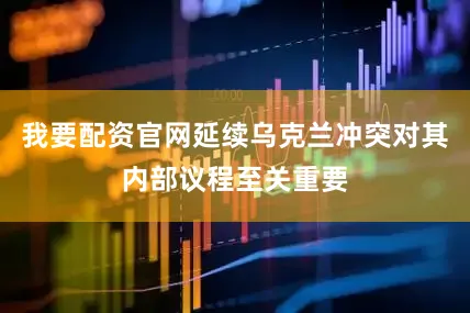 我要配资官网延续乌克兰冲突对其内部议程至关重要