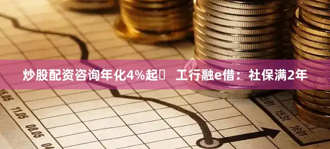 炒股配资咨询年化4%起✔ 工行融e借：社保满2年