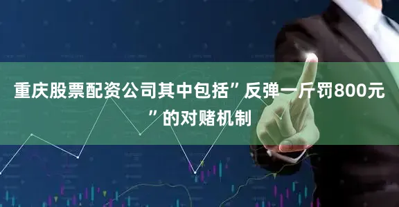 重庆股票配资公司其中包括”反弹一斤罚800元”的对赌机制