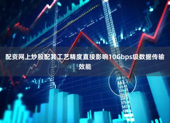 配资网上炒股配其工艺精度直接影响10Gbps级数据传输效能