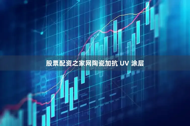 股票配资之家网陶瓷加抗 UV 涂层