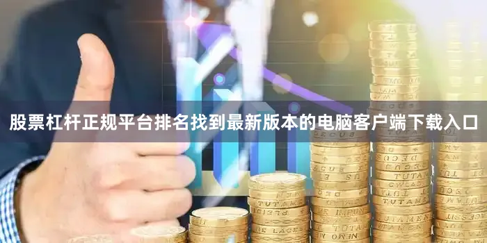 股票杠杆正规平台排名找到最新版本的电脑客户端下载入口