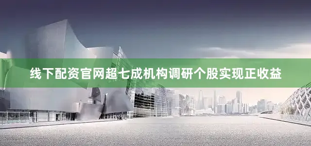 线下配资官网超七成机构调研个股实现正收益