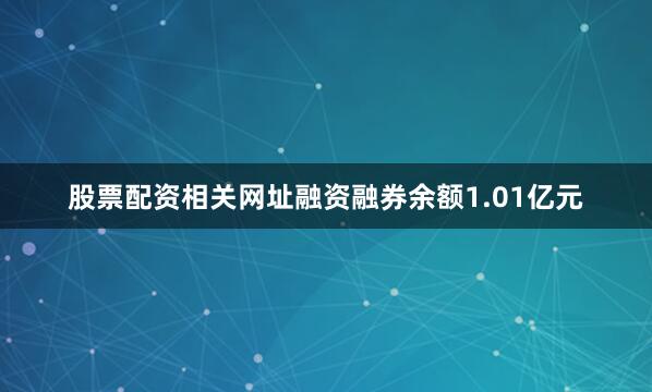 股票配资相关网址融资融券余额1.01亿元