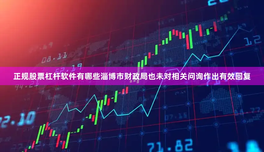 正规股票杠杆软件有哪些淄博市财政局也未对相关问询作出有效回复