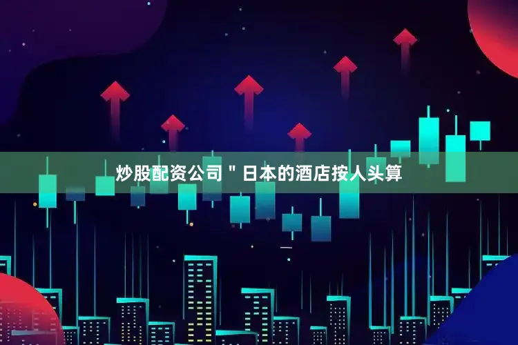 炒股配资公司＂日本的酒店按人头算