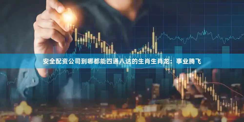安全配资公司到哪都能四通八达的生肖生肖龙：事业腾飞