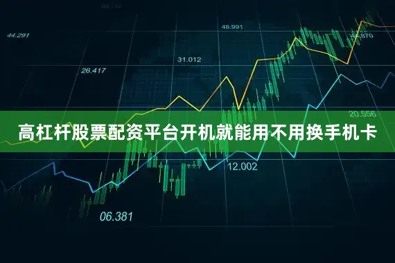 高杠杆股票配资平台开机就能用不用换手机卡