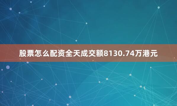 股票怎么配资全天成交额8130.74万港元