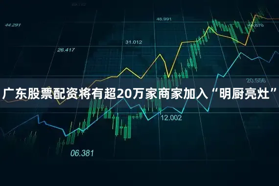 广东股票配资将有超20万家商家加入“明厨亮灶”