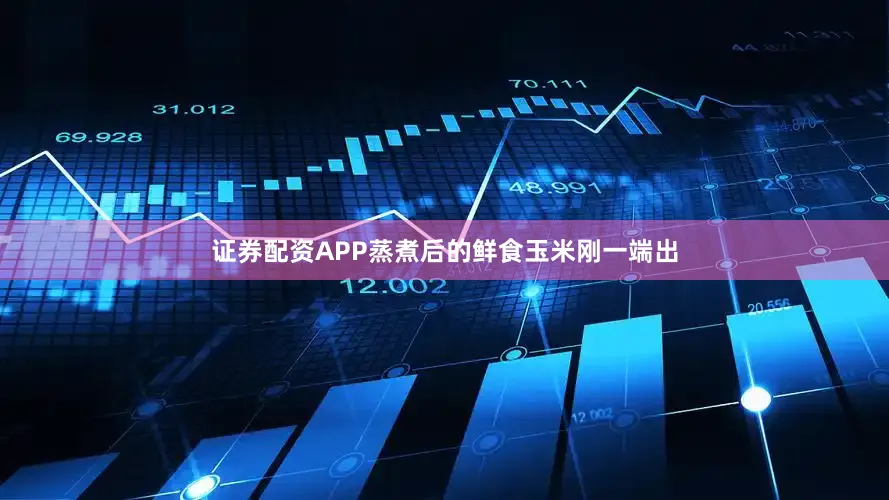 证券配资APP蒸煮后的鲜食玉米刚一端出