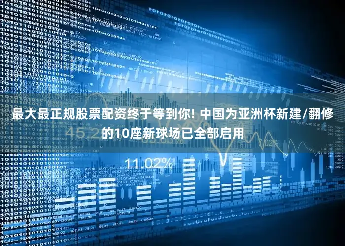 最大最正规股票配资终于等到你! 中国为亚洲杯新建/翻修的10座新球场已全部启用