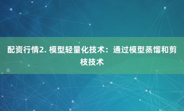 配资行情2. 模型轻量化技术：通过模型蒸馏和剪枝技术