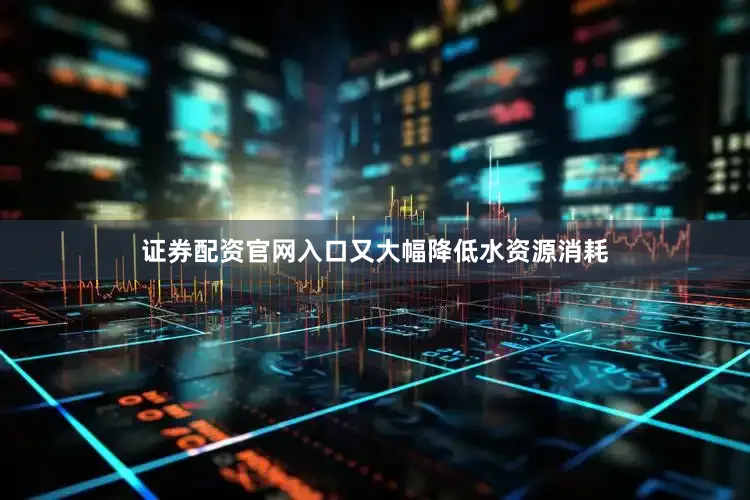 证券配资官网入口又大幅降低水资源消耗