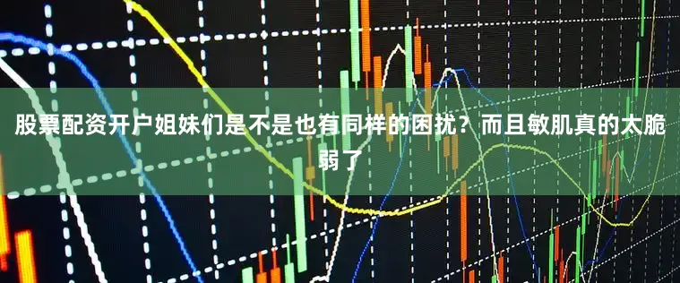 股票配资开户姐妹们是不是也有同样的困扰？而且敏肌真的太脆弱了