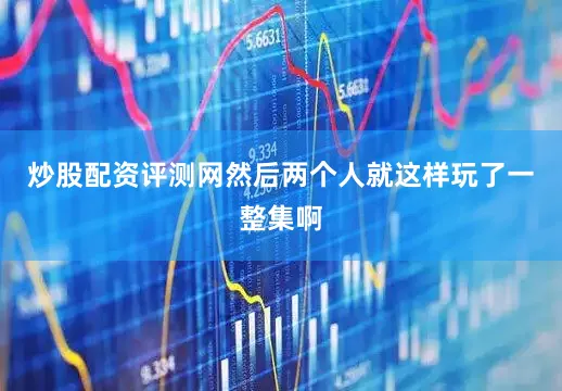 炒股配资评测网然后两个人就这样玩了一整集啊