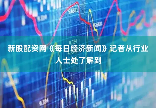 新股配资网　　《每日经济新闻》记者从行业人士处了解到