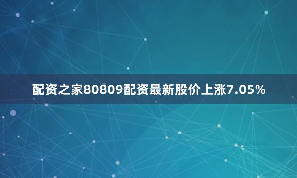 配资之家80809配资最新股价上涨7.05%