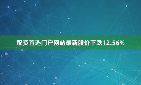 配资首选门户网站最新股价下跌12.56%