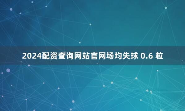 2024配资查询网站官网场均失球 0.6 粒