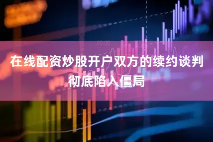 在线配资炒股开户双方的续约谈判彻底陷入僵局