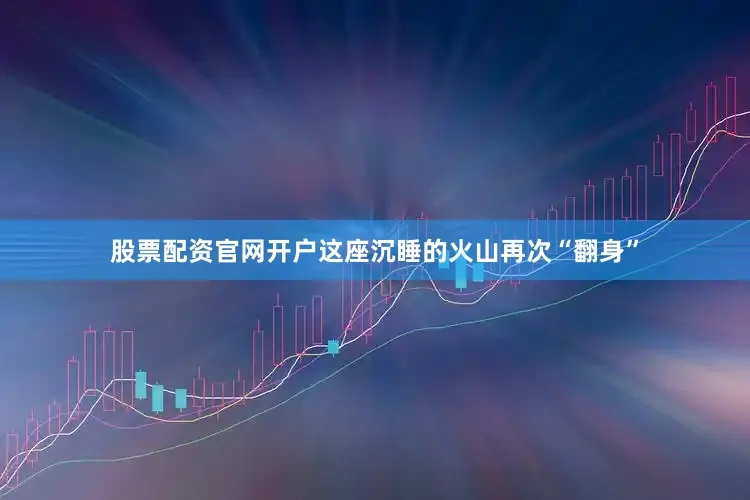 股票配资官网开户这座沉睡的火山再次“翻身”