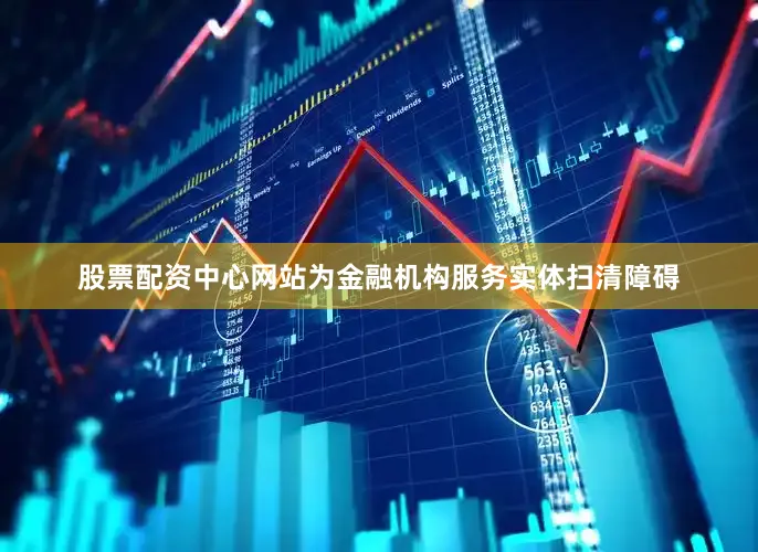 股票配资中心网站为金融机构服务实体扫清障碍