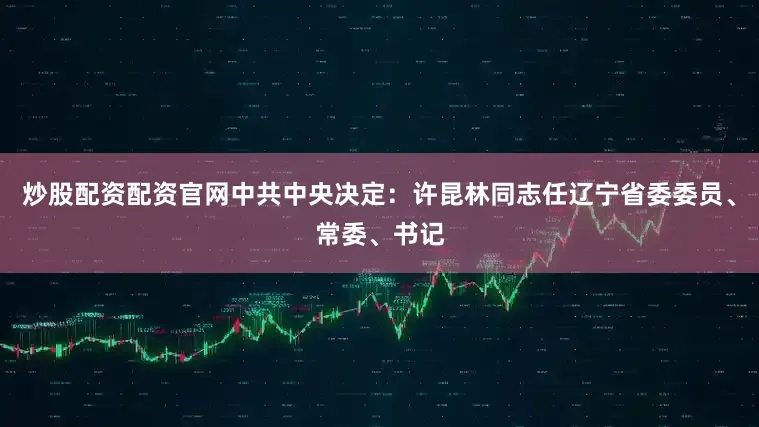 炒股配资配资官网中共中央决定：许昆林同志任辽宁省委委员、常委、书记