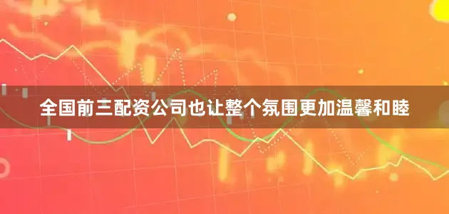 全国前三配资公司也让整个氛围更加温馨和睦