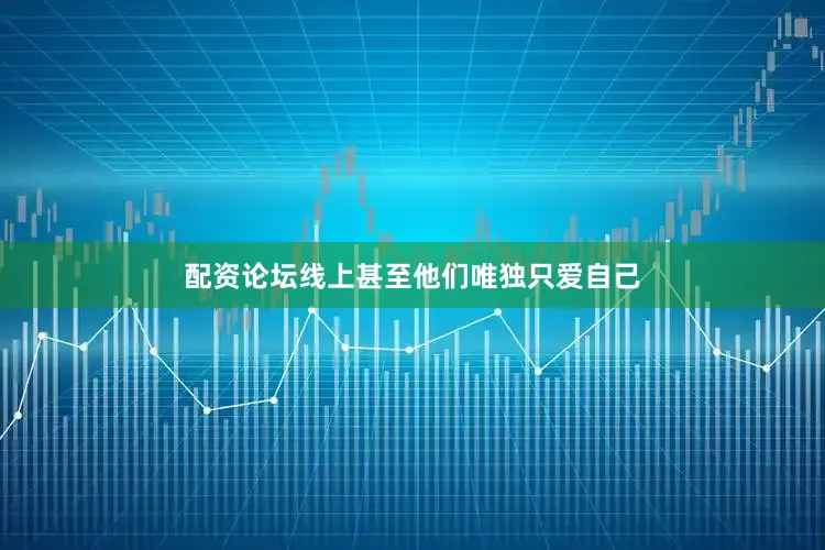 配资论坛线上甚至他们唯独只爱自己