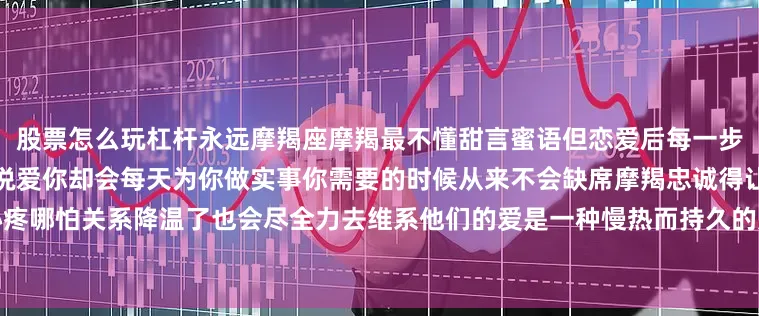 股票怎么玩杠杆永远摩羯座摩羯最不懂甜言蜜语但恋爱后每一步都走得比谁都稳他们不会每天说爱你却会每天为你做实事你需要的时候从来不会缺席摩羯忠诚得让人心疼哪怕关系降温了也会尽全力去维系他们的爱是一种慢热而持久的力量不像火光炽热却能一直温暖你到老