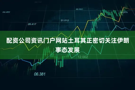 配资公司资讯门户网站土耳其正密切关注伊朗事态发展