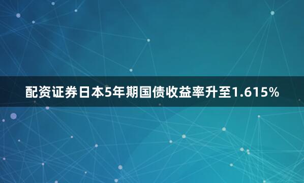 配资证券日本5年期国债收益率升至1.615%